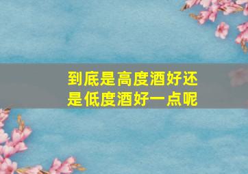 到底是高度酒好还是低度酒好一点呢