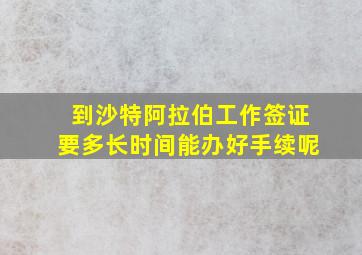 到沙特阿拉伯工作签证要多长时间能办好手续呢