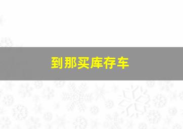 到那买库存车