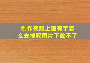 制作视频上面有字怎么去掉呢图片下载不了