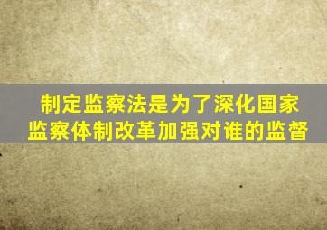 制定监察法是为了深化国家监察体制改革加强对谁的监督