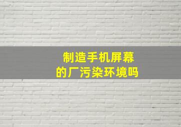 制造手机屏幕的厂污染环境吗