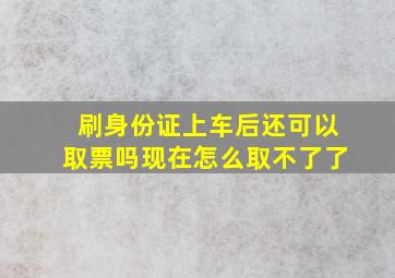 刷身份证上车后还可以取票吗现在怎么取不了了