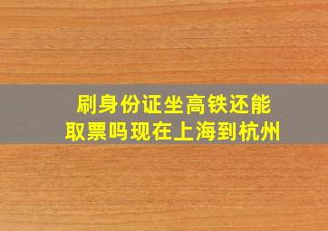 刷身份证坐高铁还能取票吗现在上海到杭州