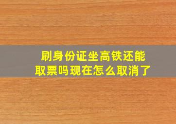 刷身份证坐高铁还能取票吗现在怎么取消了