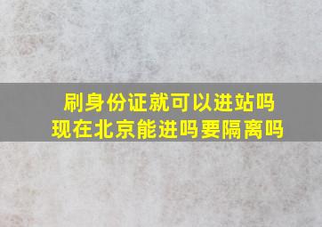 刷身份证就可以进站吗现在北京能进吗要隔离吗