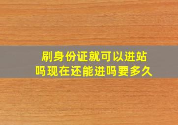 刷身份证就可以进站吗现在还能进吗要多久