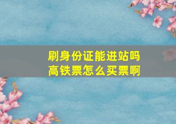 刷身份证能进站吗高铁票怎么买票啊