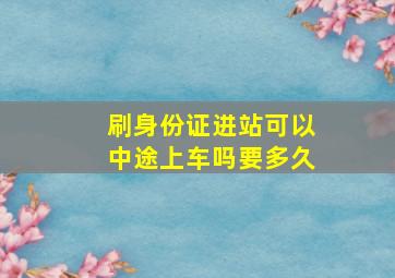 刷身份证进站可以中途上车吗要多久