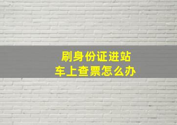 刷身份证进站车上查票怎么办