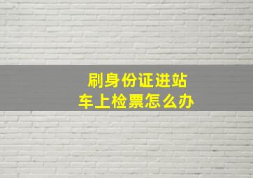 刷身份证进站车上检票怎么办