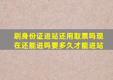 刷身份证进站还用取票吗现在还能进吗要多久才能进站