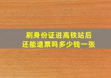 刷身份证进高铁站后还能退票吗多少钱一张