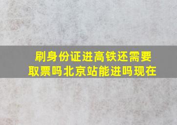 刷身份证进高铁还需要取票吗北京站能进吗现在