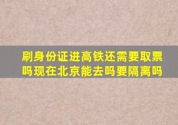 刷身份证进高铁还需要取票吗现在北京能去吗要隔离吗