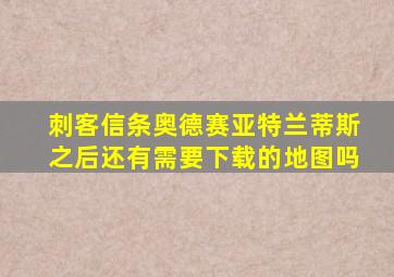 刺客信条奥德赛亚特兰蒂斯之后还有需要下载的地图吗