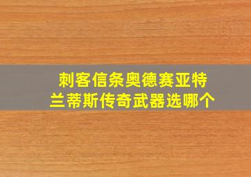 刺客信条奥德赛亚特兰蒂斯传奇武器选哪个