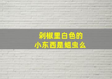 剁椒里白色的小东西是蛆虫么