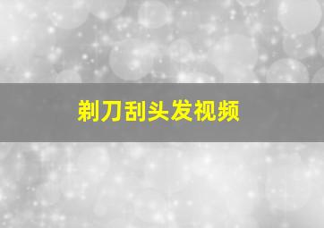 剃刀刮头发视频