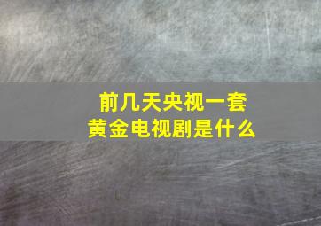 前几天央视一套黄金电视剧是什么