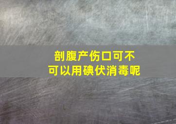 剖腹产伤口可不可以用碘伏消毒呢