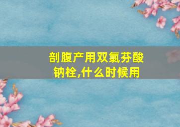 剖腹产用双氯芬酸钠栓,什么时候用