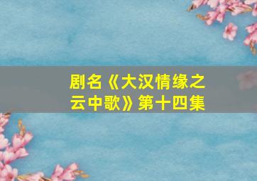 剧名《大汉情缘之云中歌》第十四集