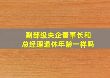 副部级央企董事长和总经理退休年龄一样吗