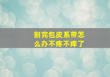 割完包皮系带怎么办不疼不痒了