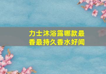 力士沐浴露哪款最香最持久香水好闻