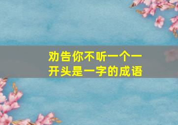 劝告你不听一个一开头是一字的成语