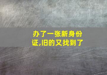 办了一张新身份证,旧的又找到了