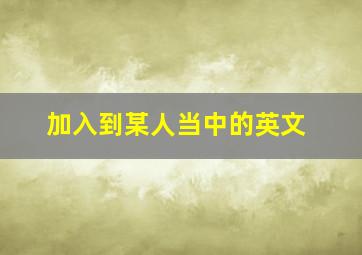 加入到某人当中的英文