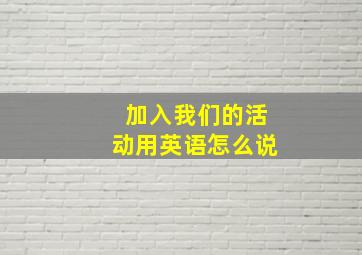 加入我们的活动用英语怎么说