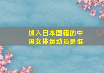 加入日本国籍的中国女排运动员是谁