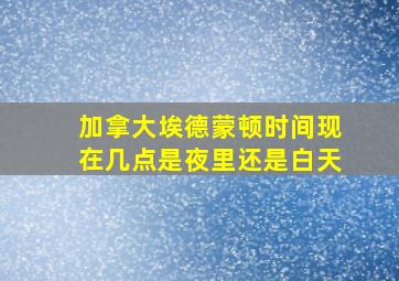 加拿大埃德蒙顿时间现在几点是夜里还是白天