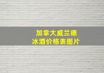 加拿大威兰德冰酒价格表图片