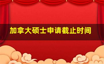 加拿大硕士申请截止时间