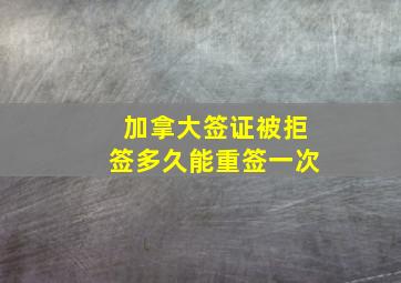 加拿大签证被拒签多久能重签一次