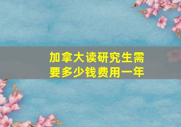 加拿大读研究生需要多少钱费用一年