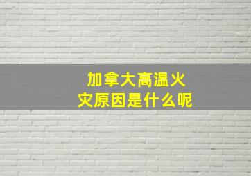 加拿大高温火灾原因是什么呢