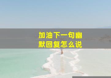 加油下一句幽默回复怎么说