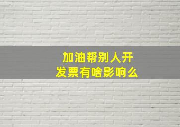 加油帮别人开发票有啥影响么