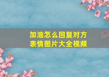 加油怎么回复对方表情图片大全视频