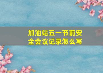 加油站五一节前安全会议记录怎么写