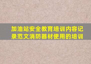 加油站安全教育培训内容记录范文消防器材使用的培训