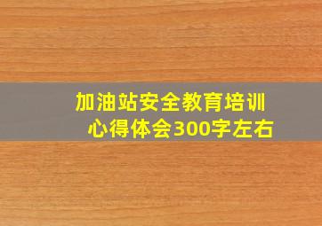 加油站安全教育培训心得体会300字左右