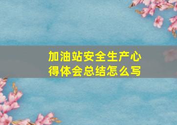 加油站安全生产心得体会总结怎么写