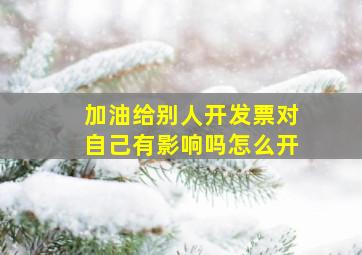 加油给别人开发票对自己有影响吗怎么开