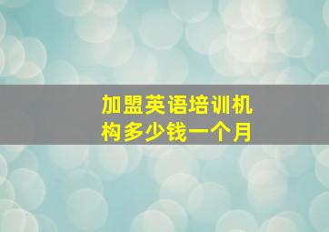 加盟英语培训机构多少钱一个月